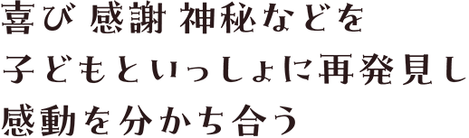 喜び 感謝 神秘などを子どもといっしょに再発見し感動を分かち合おう